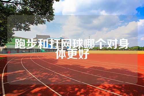 跑步和打网球哪个对身体更好