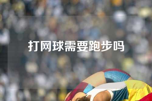 打网球需要跑步吗