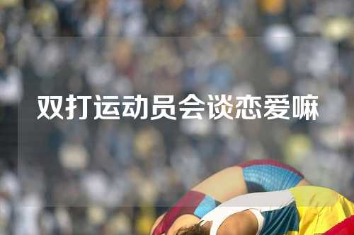 双打运动员会谈恋爱嘛