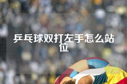 乒乓球双打左手怎么站位