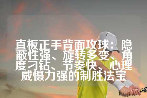 直板正手背面攻球：隐蔽性强、旋转多变、角度刁钻、节奏快、心理威慑力强的制胜法宝