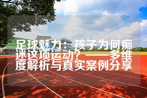 足球魅力：孩子为何痴迷这项运动？——多维度解析与真实案例分享