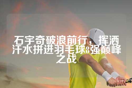 石宇奇破浪前行，挥洒汗水拼进羽毛球8强巅峰之战