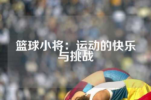 篮球小将：运动的快乐与挑战