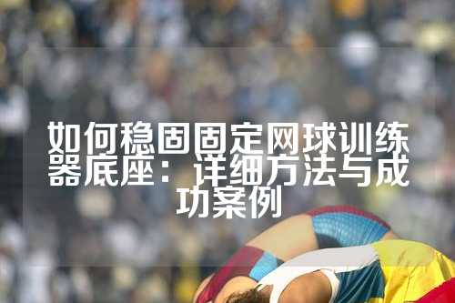 如何稳固固定网球训练器底座：详细方法与成功案例