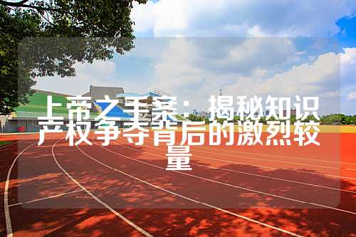 上帝之手案：揭秘知识产权争夺背后的激烈较量
