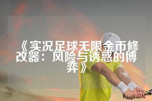 《实况足球无限金币修改器：风险与诱惑的博弈》