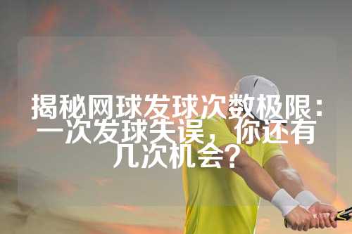 揭秘网球发球次数极限：一次发球失误，你还有几次机会？