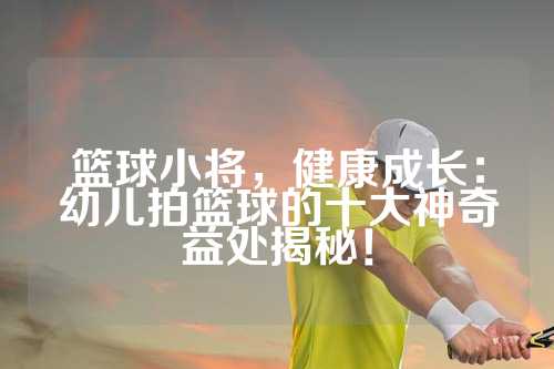 篮球小将，健康成长：幼儿拍篮球的十大神奇益处揭秘！