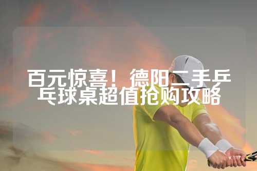百元惊喜！德阳二手乒乓球桌超值抢购攻略