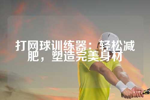 打网球训练器：轻松减肥，塑造完美身材