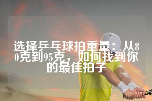 选择乒乓球拍重量：从80克到95克，如何找到你的最佳拍子