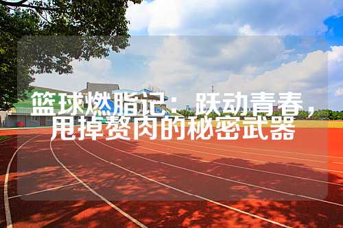 篮球燃脂记：跃动青春，甩掉赘肉的秘密武器