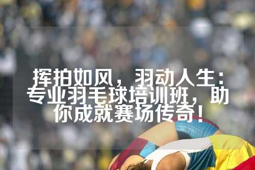 挥拍如风，羽动人生：专业羽毛球培训班，助你成就赛场传奇！