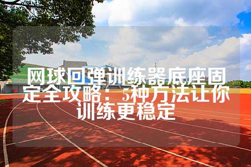 网球回弹训练器底座固定全攻略：5种方法让你训练更稳定