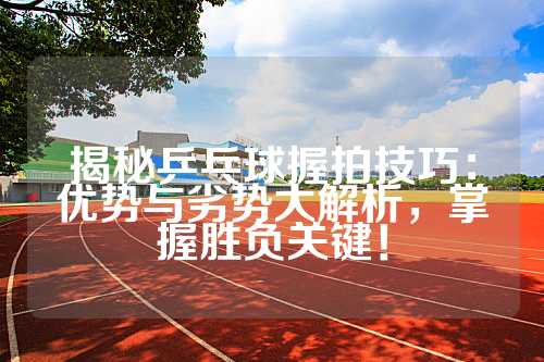 揭秘乒乓球握拍技巧：优势与劣势大解析，掌握胜负关键！