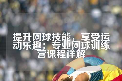 提升网球技能，享受运动乐趣：专业网球训练营课程详解