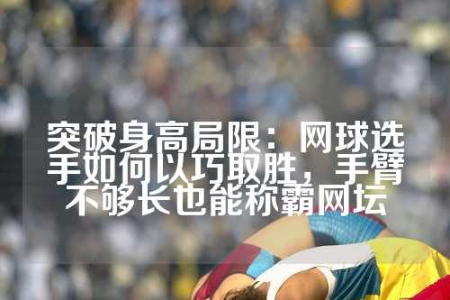 突破身高局限：网球选手如何以巧取胜，手臂不够长也能称霸网坛