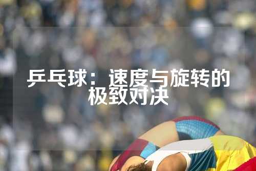 乒乓球：速度与旋转的极致对决