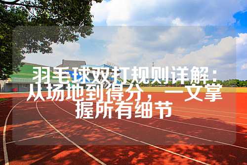 羽毛球双打规则详解：从场地到得分，一文掌握所有细节