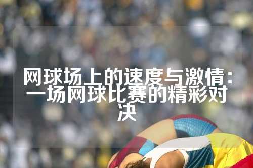 网球场上的速度与激情：一场网球比赛的精彩对决