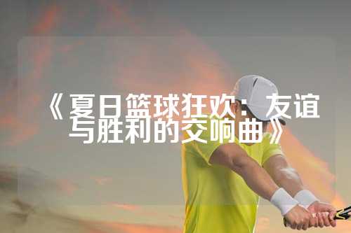 《夏日篮球狂欢：友谊与胜利的交响曲》
