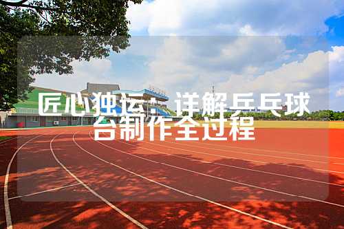 匠心独运：详解乒乓球台制作全过程