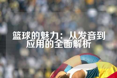 篮球的魅力：从发音到应用的全面解析