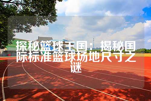 探秘篮球王国：揭秘国际标准篮球场地尺寸之谜
