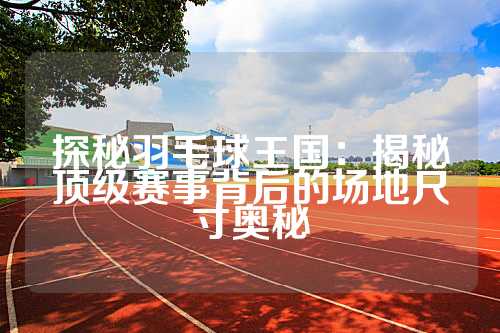 探秘羽毛球王国：揭秘顶级赛事背后的场地尺寸奥秘