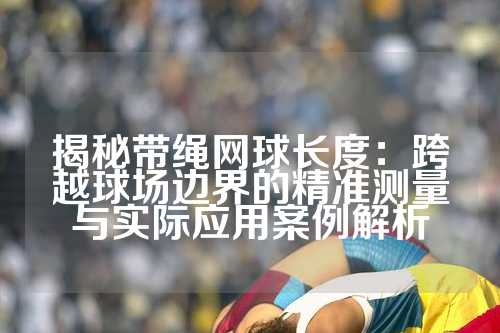 揭秘带绳网球长度：跨越球场边界的精准测量与实际应用案例解析
