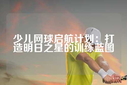 少儿网球启航计划：打造明日之星的训练蓝图