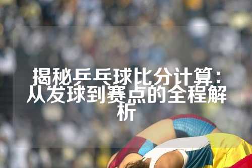 揭秘乒乓球比分计算：从发球到赛点的全程解析