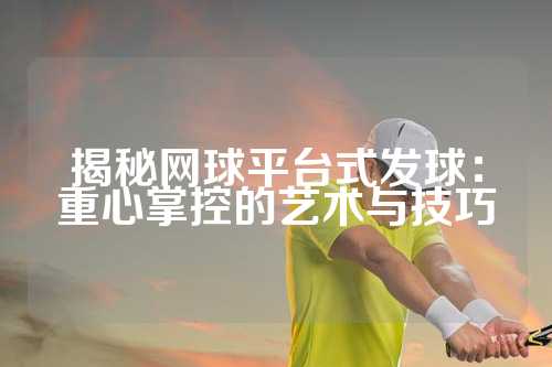 揭秘网球平台式发球：重心掌控的艺术与技巧
