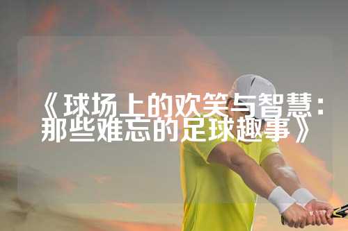 《球场上的欢笑与智慧：那些难忘的足球趣事》