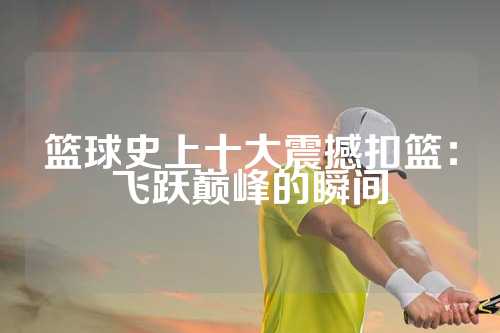 篮球史上十大震撼扣篮：飞跃巅峰的瞬间
