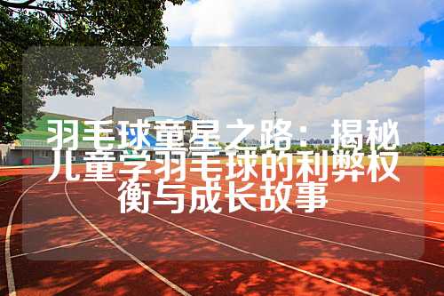 羽毛球童星之路：揭秘儿童学羽毛球的利弊权衡与成长故事