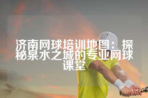 济南网球培训地图：探秘泉水之城的专业网球课堂