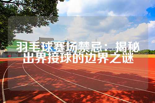 羽毛球赛场禁忌：揭秘出界接球的边界之谜