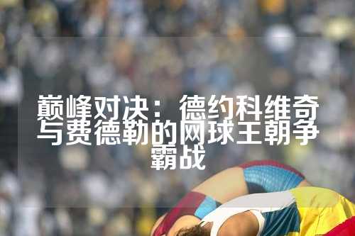 巅峰对决：德约科维奇与费德勒的网球王朝争霸战