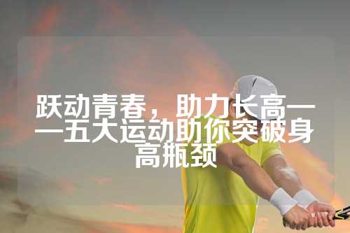跃动青春，助力长高——五大运动助你突破身高瓶颈