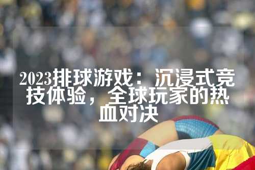 2023排球游戏：沉浸式竞技体验，全球玩家的热血对决