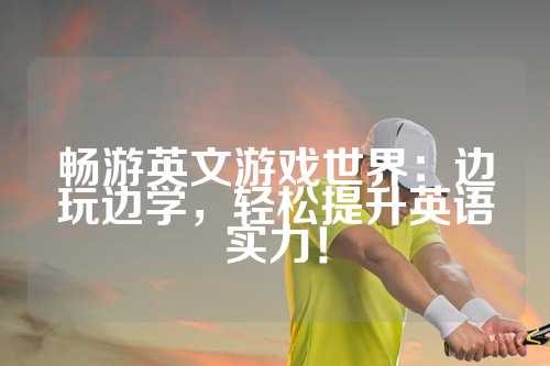 畅游英文游戏世界：边玩边学，轻松提升英语实力！