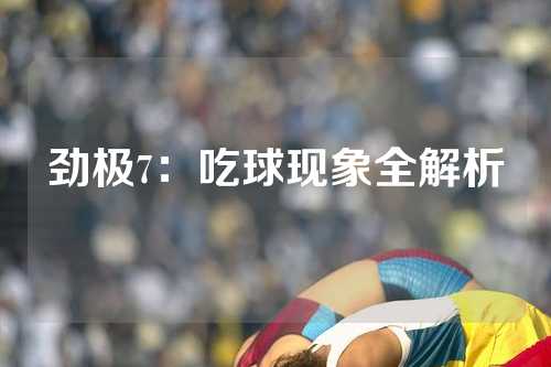 劲极7：吃球现象全解析
