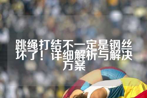 跳绳打结不一定是钢丝坏了！详细解析与解决方案