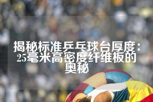揭秘标准乒乓球台厚度：25毫米高密度纤维板的奥秘