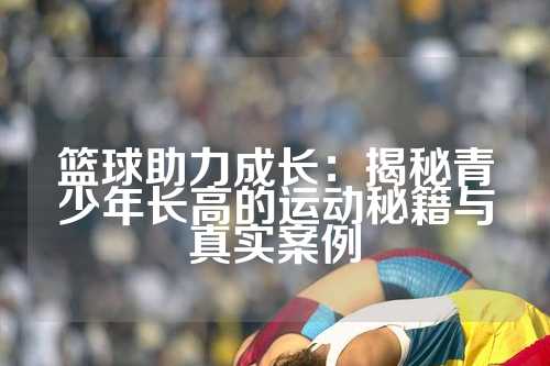 篮球助力成长：揭秘青少年长高的运动秘籍与真实案例