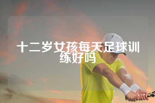 十二岁女孩每天足球训练好吗
