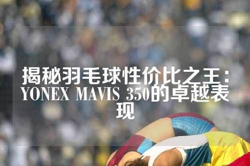 揭秘羽毛球性价比之王：YONEX MAVIS 350的卓越表现