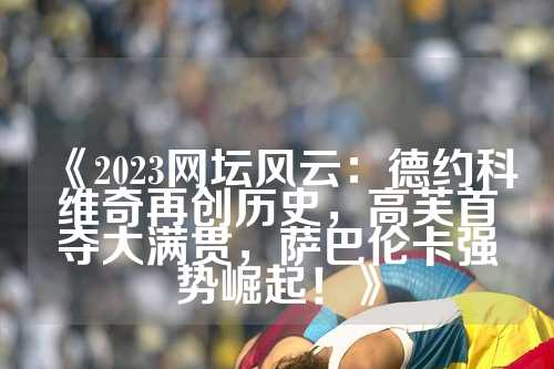 《2023网坛风云：德约科维奇再创历史，高芙首夺大满贯，萨巴伦卡强势崛起！》